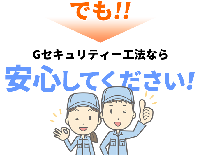 でも！！Gセキュリティー工法なら安心してください！