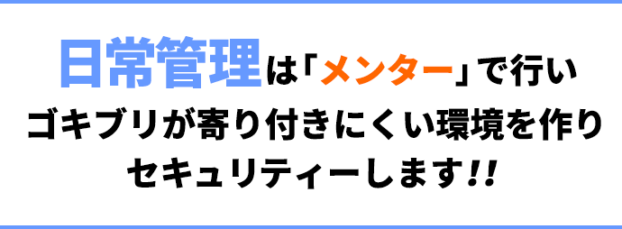 日常管理は「メンター」で行いゴキブリが寄り付きにくい環境を作りセキュリティーします！！